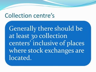 Collection centre’s
Generally there should be
at least 30 collection
centers' inclusive of places
where stock exchanges are
located.
 