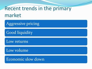 Recent trends in the primary
market
Aggressive pricing
Good liquidity
Low returns
Low volume
Economic slow down
 