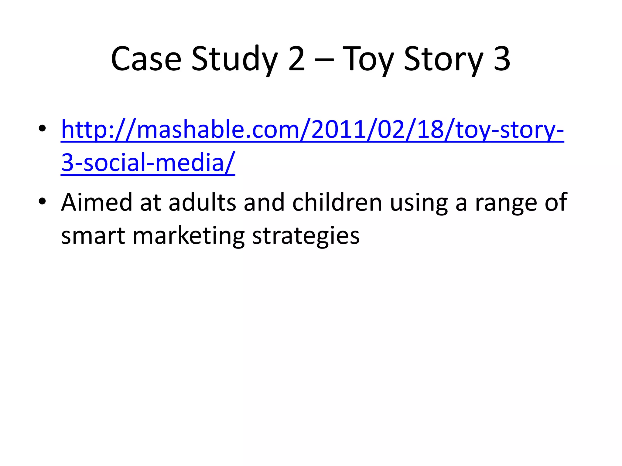 Case Study 2 – Toy Story 3
• http://mashable.com/2011/02/18/toy-story-
3-social-media/
• Aimed at adults and children using a range of
smart marketing strategies
 