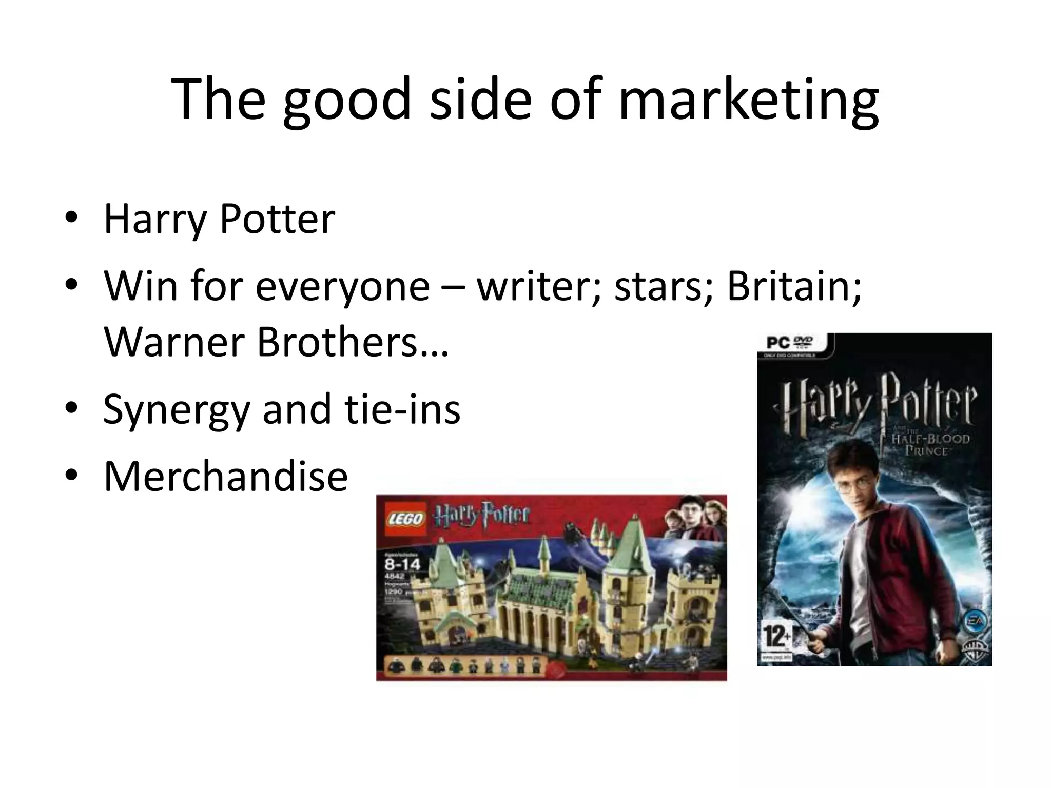 The good side of marketing
• Harry Potter
• Win for everyone – writer; stars; Britain;
Warner Brothers…
• Synergy and tie-ins
• Merchandise
 
