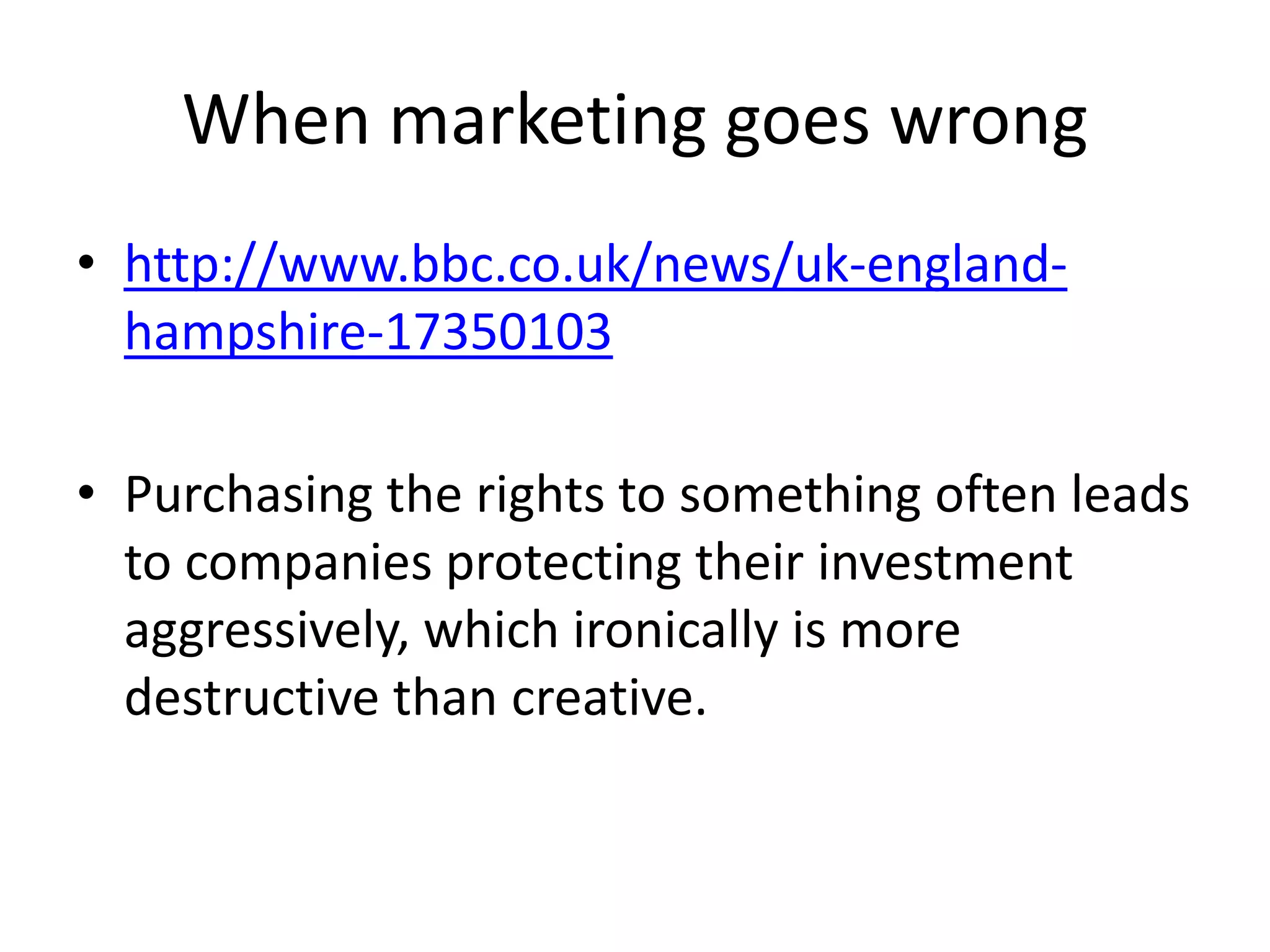 When marketing goes wrong
• http://www.bbc.co.uk/news/uk-england-
hampshire-17350103
• Purchasing the rights to something often leads
to companies protecting their investment
aggressively, which ironically is more
destructive than creative.
 