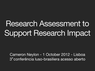 Research Assessment to
Support Research Impact

 Cameron Neylon - 1 October 2012 - Lisboa
  a
 3 conferência luso-brasiliera acesso aberto
 