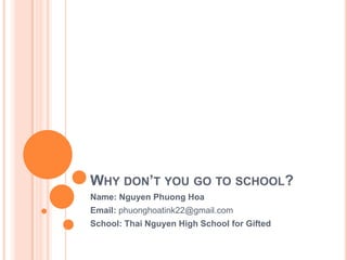 WHY DON’T YOU GO TO SCHOOL?
Name: Nguyen Phuong Hoa
Email: phuonghoatink22@gmail.com
School: Thai Nguyen High School for Gifted
 