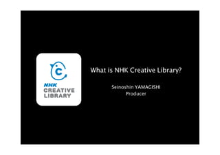 What is NHK Creative Library?

      Seinoshin YAMAGISHI
            Producer
 