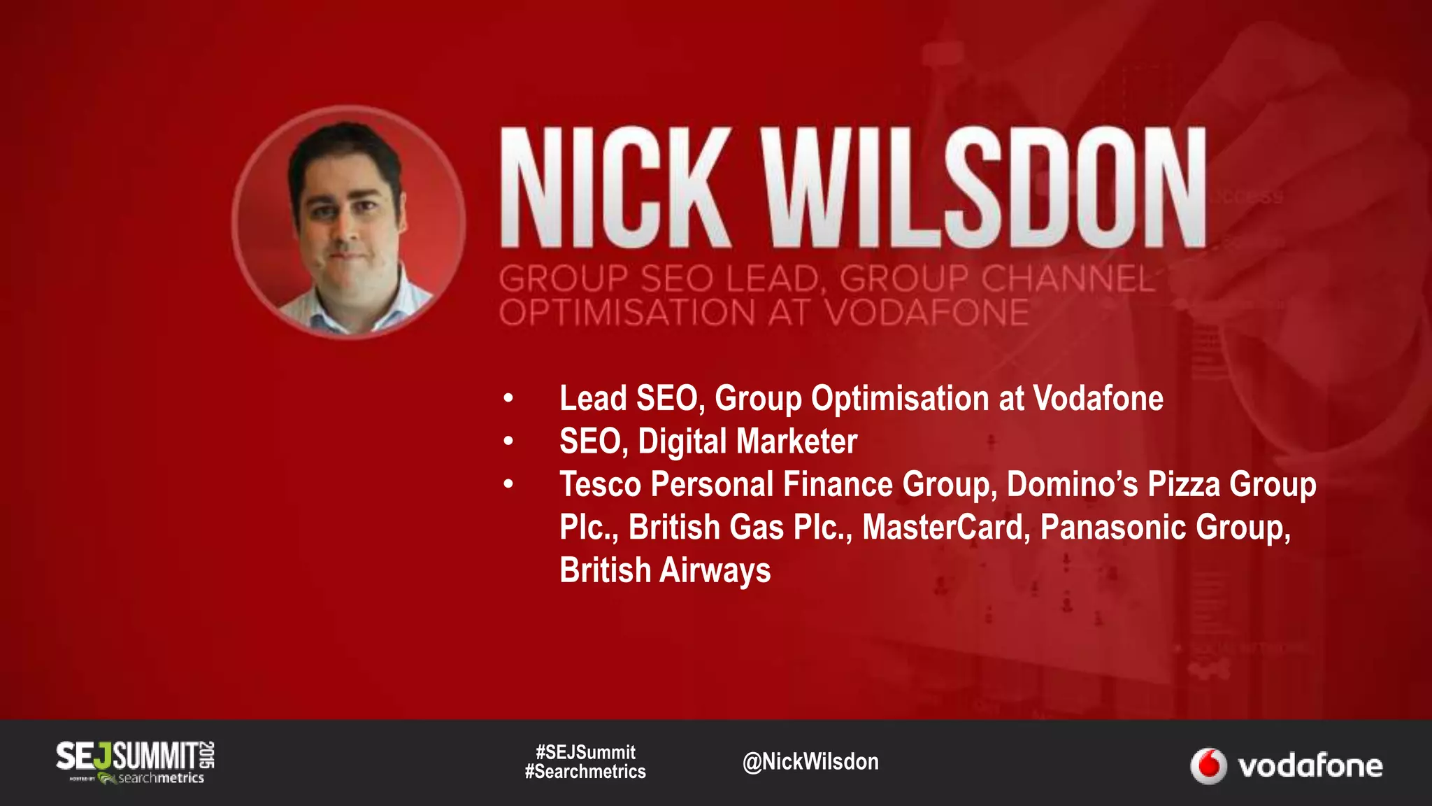 #SEJSummit
#Searchmetrics @NickWilsdon
• Lead SEO, Group Optimisation at Vodafone
• SEO, Digital Marketer
• Tesco Personal Finance Group, Domino’s Pizza Group
Plc., British Gas Plc., MasterCard, Panasonic Group,
British Airways
 