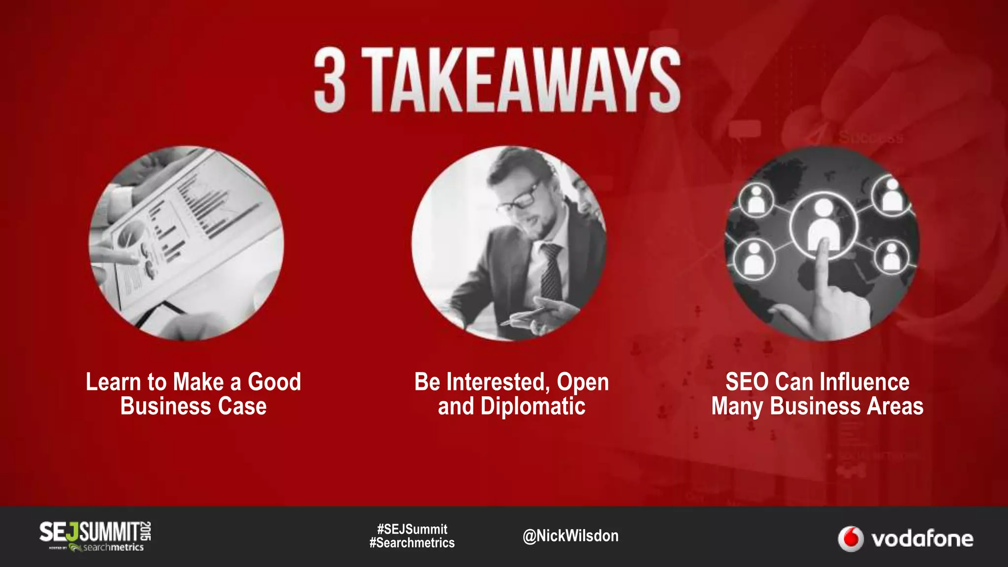 #SEJSummit
#Searchmetrics @NickWilsdon
Learn to Make a Good
Business Case
Be Interested, Open
and Diplomatic
SEO Can Influence
Many Business Areas
 
