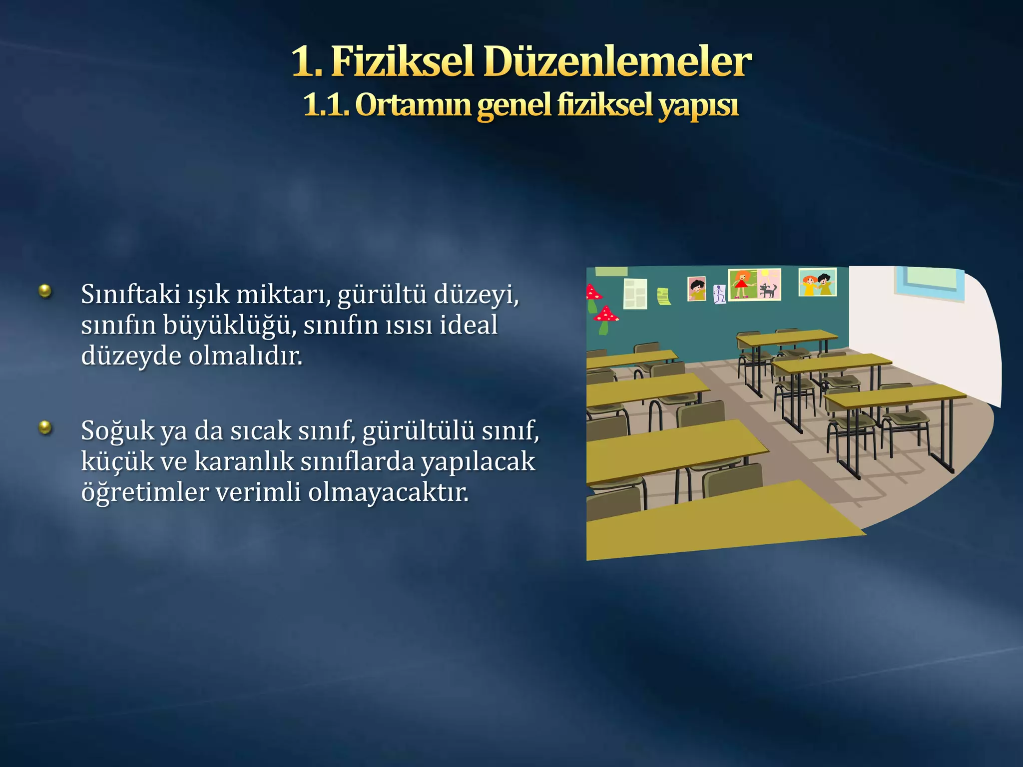 Sınıftaki ışık miktarı, gürültü düzeyi,
sınıfın büyüklüğü, sınıfın ısısı ideal
düzeyde olmalıdır.

Soğuk ya da sıcak sınıf, gürültülü sınıf,
küçük ve karanlık sınıflarda yapılacak
öğretimler verimli olmayacaktır.
 