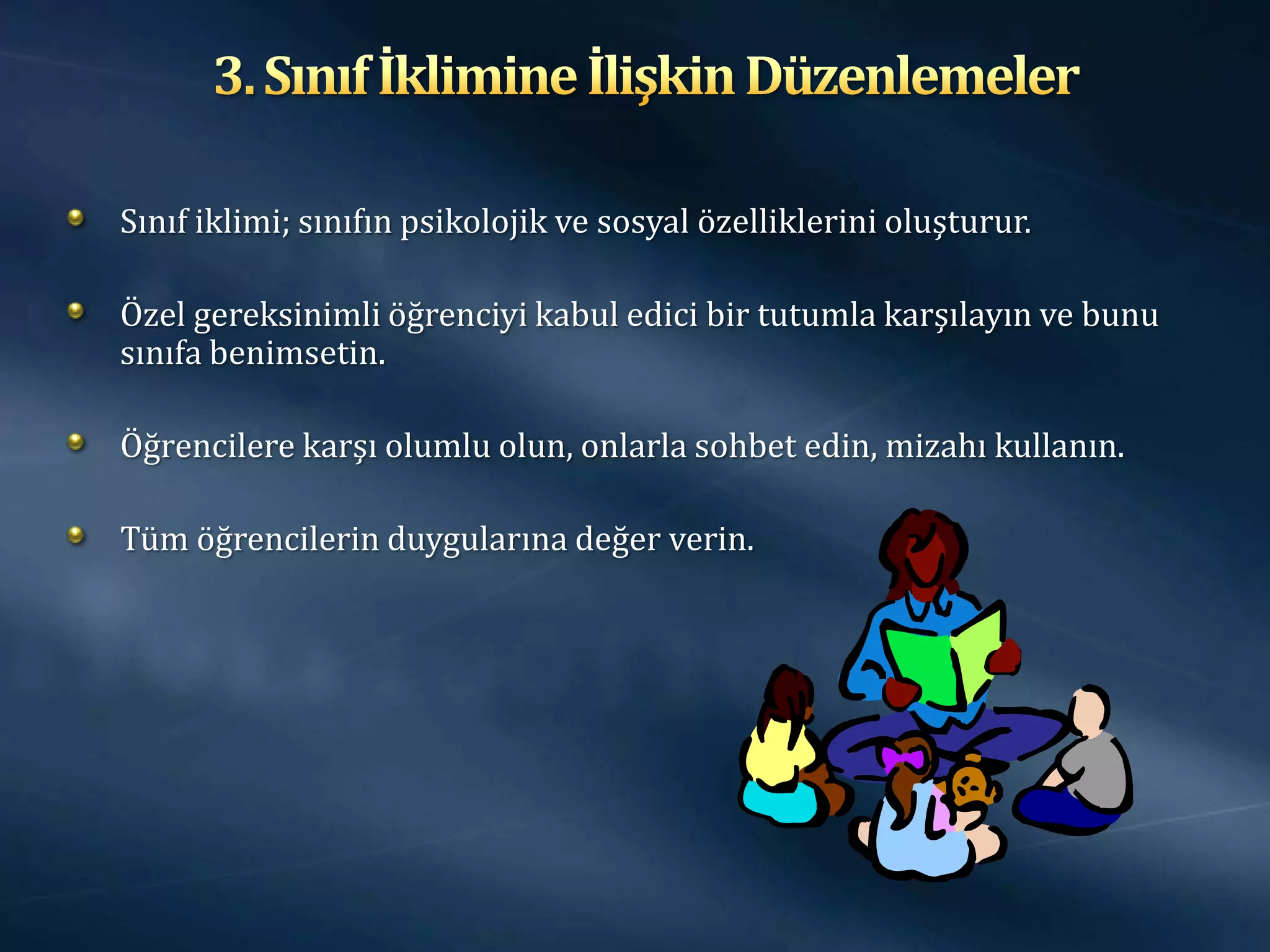 Sınıf iklimi; sınıfın psikolojik ve sosyal özelliklerini oluşturur.

Özel gereksinimli öğrenciyi kabul edici bir tutumla karşılayın ve bunu
sınıfa benimsetin.

Öğrencilere karşı olumlu olun, onlarla sohbet edin, mizahı kullanın.

Tüm öğrencilerin duygularına değer verin.
 
