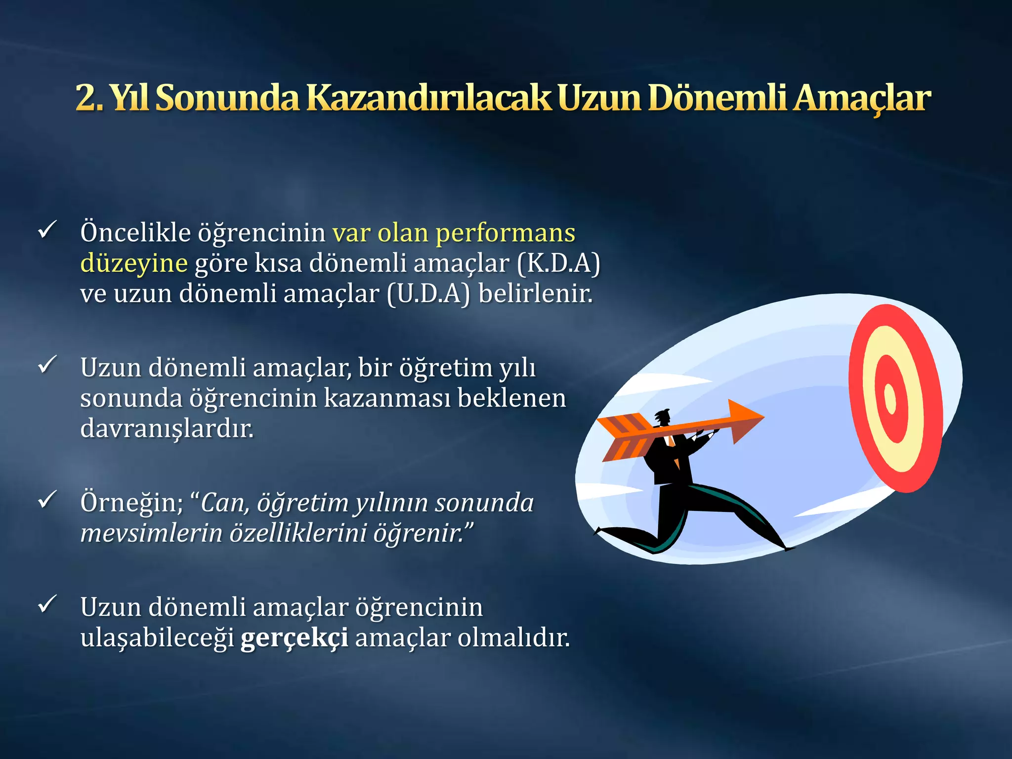  Öncelikle öğrencinin var olan performans
  düzeyine göre kısa dönemli amaçlar (K.D.A)
  ve uzun dönemli amaçlar (U.D.A) belirlenir.

 Uzun dönemli amaçlar, bir öğretim yılı
  sonunda öğrencinin kazanması beklenen
  davranışlardır.

 Örneğin; “Can, öğretim yılının sonunda
  mevsimlerin özelliklerini öğrenir.”

 Uzun dönemli amaçlar öğrencinin
  ulaşabileceği gerçekçi amaçlar olmalıdır.
 