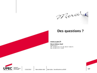 Marie-Hélène Noël Open data - Sensibilisation au RGPD 17
www.u-pec.fr
Marie-Hélène Noël
dpo@u-pec.fr
Tél. +33 (0)1 45 17 71 28 / 06 01 16 86 73
Fax +33 (0)1 45 17 19 83
15/02/2022
Des questions ?
 