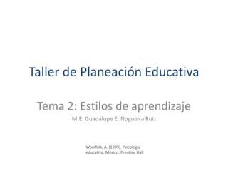 Taller de Planeación Educativa

 Tema 2: Estilos de aprendizaje
       M.E. Guadalupe E. Nogueira Ruiz



            Woolfolk, A. (1999). Psicología
            educativa. México: Prentice Hall
 