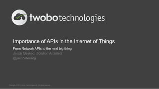 Importance of APIs in the Internet of Things
From Network APIs to the next big thing
Jacob Ideskog, Solution Architect
@jacobideskog
Copyright © 2013 Twobo Technologies AB. All rights reserved
 