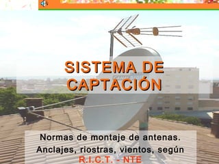SISTEMA DE
      CAPTACIÓN


 Normas de montaje de antenas.
Anclajes, riostras, vientos, según
          R.I.C.T. - NTE             1
 