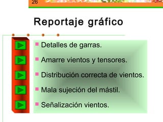 26


Reportaje gráfico

    Detalles de garras.
    Amarre vientos y tensores.
    Distribución correcta de vientos.
    Mala sujeción del mástil.
    Señalización vientos.
 