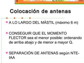 6


    Colocación de antenas
   A LO LARGO DEL MÁSTIL (máximo 6 m)

   CONSEGUIR QUE EL MOMENTO
    FLECTOR sea el menor posible: ordenando
    de arriba abajo y de menor a mayor Q.

   SEPARACIÓN DE ANTENAS según NTE-
    IAA
 