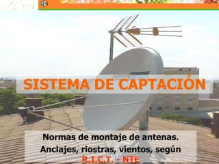1
SISTEMA DE CAPTACIÓN
Normas de montaje de antenas.
Anclajes, riostras, vientos, según
R.I.C.T. - NTE
 