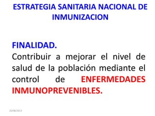 ESTRATEGIA SANITARIA NACIONAL DE
INMUNIZACION
20/08/2013
FINALIDAD.
Contribuir a mejorar el nivel de
salud de la población mediante el
control de ENFERMEDADES
INMUNOPREVENIBLES.
 