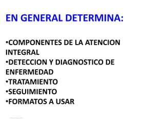 20/08/2013
EN GENERAL DETERMINA:
•COMPONENTES DE LA ATENCION
INTEGRAL
•DETECCION Y DIAGNOSTICO DE
ENFERMEDAD
•TRATAMIENTO
•SEGUIMIENTO
•FORMATOS A USAR
 