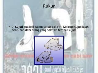 Rukun



• 7. Sujud dua kali dalam setiap raka‘at. Maksud sujud ialah
  sentuhan dahi orang yang solat ke tempat sujud.




                      Syarat-syarat sujud
 