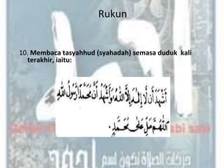 Rukun


10. Membaca tasyahhud (syahadah) semasa duduk kali
  terakhir, iaitu:




                     Syarat-syarat
 