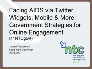 Facing AIDS via Twitter, Widgets, Mobile & More: Government Strategies for Online Engagement  (11NTCgovt) Jeremy Vanderlan Lead Web Developer AIDS.gov 