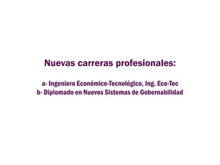 Nuevas carreras profesionales:
a- Ingeniero Económico-Tecnológico, Ing. Eco-Tec
b- Diplomado en Nuevos Sistemas de Gobernabilidad
 