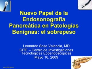 Nuevo Papel de la Endosonografía Pancreática en Patologías Benignas: el sobrepeso Leonardo Sosa Valencia, MD CITE – Centro de Investigaciones Tecnologicas Ecoendoscopicas Mayo 16, 2009 