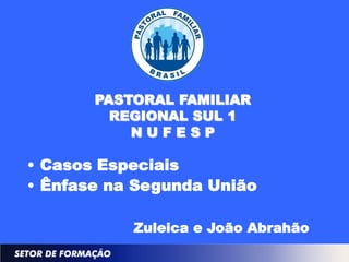 PASTORAL FAMILIAR
         REGIONAL SUL 1
           NUFESP

• Casos Especiais
• Ênfase na Segunda União

           Zuleica e João Abrahão
 