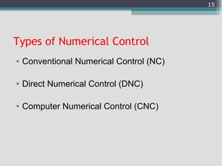 Types of Numerical Control
• Conventional Numerical Control (NC)
• Direct Numerical Control (DNC)
• Computer Numerical Control (CNC)
15
 