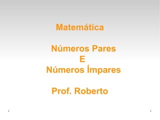 1 1
Matemática
Números Pares
E
Números Ímpares
Prof. Roberto
 