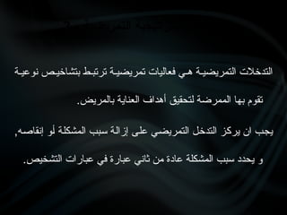 ‫نوعي•ة‬ ‫بتشاخي•ص‬ ‫ترتب•ط‬ ‫تمريضي•ة‬ ‫فعاليات‬ ‫ه•ي‬ ‫التمريضي•ة‬ ‫التدخالت‬
.‫بالمريض‬ ‫العناية‬ ‫أهداف‬ ‫لتحقيق‬ ‫الممرضة‬ ‫بها‬ ‫تقوم‬
,‫•ه‬‫ص‬‫إنقا‬ ‫•و‬‫أ‬ ‫•ة‬‫ل‬‫المشك‬ ‫•بب‬‫س‬ ‫•ة‬‫ل‬‫إزا‬ ‫•ى‬‫ل‬‫ع‬ ‫•ي‬‫ض‬‫التمري‬ ‫•ل‬‫خ‬‫التد‬ ‫•ز‬‫ك‬‫ير‬ ‫ان‬ ‫•ب‬‫ج‬‫ي‬
.‫التشخيص‬ ‫عبارات‬ ‫في‬ ‫عبارة‬ ‫ثاني‬ ‫من‬ ‫عادة‬ ‫المشكلة‬ ‫سبب‬ ‫يحدد‬ ‫و‬
3 - ‫التمريضية‬ ‫اإلستراتيجية‬ ‫اختيار‬
 