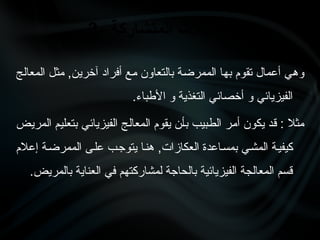 ‫•ج‬‫ل‬‫المعا‬ ‫•ل‬‫ث‬‫م‬ ,‫•ن‬‫ي‬‫آخر‬ ‫أفراد‬ ‫•ع‬‫م‬ ‫بالتعاون‬ ‫•ة‬‫ض‬‫الممر‬ ‫•ا‬‫ه‬‫ب‬ ‫تقوم‬ ‫أعمال‬ ‫•ي‬‫ه‬‫و‬
.‫األطباء‬ ‫و‬ ‫التغذية‬ ‫أخصائي‬ ‫و‬ ‫الفيزيائي‬
‫•ض‬‫ي‬‫المر‬ ‫•م‬‫ي‬‫بتعل‬ ‫•ي‬‫ئ‬‫الفيزيا‬ ‫•ج‬‫ل‬‫المعا‬ ‫يقوم‬ ‫•ن‬‫أ‬‫ب‬ ‫•بيب‬‫ط‬‫ال‬ ‫•ر‬‫م‬‫أ‬ ‫يكون‬ ‫•د‬‫ق‬ : ‫مثال‬
‫إعالم‬ ‫•ة‬‫ض‬‫الممر‬ ‫•ى‬‫ل‬‫ع‬ ‫•ب‬‫ج‬‫يتو‬ ‫•ا‬‫ن‬‫ه‬ ,‫العكازات‬ ‫•اعدة‬‫س‬‫بم‬ ‫•ي‬‫ش‬‫الم‬ ‫•ة‬‫ي‬‫كيف‬
.‫بالمريض‬ ‫العناية‬ ‫في‬ ‫لمشاركتهم‬ ‫بالحاجة‬ ‫الفيزيائية‬ ‫المعالجة‬ ‫قسم‬
3- ‫المتشاركة‬ ‫التدخالت‬
 