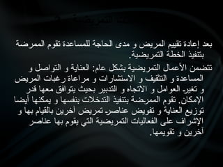 ‫الممرضة‬ ‫تقوم‬ ‫للمساعدة‬ ‫الحاجة‬ ‫مدى‬ ‫و‬ ‫المريض‬ ‫تقييم‬ ‫إعادة‬ ‫بعد‬
.‫التمريضية‬ ‫الخطة‬ ‫بتنفيذ‬
‫و‬ ‫التواصل‬ ‫و‬ ‫العناية‬ :‫عام‬ ‫بشكل‬ ‫التمريضية‬ ‫األعمال‬ ‫تتضمن‬
‫المريض‬ ‫رغبات‬ ‫مراعاة‬ ‫و‬ ‫االستشارات‬ ‫و‬ ‫التثقيف‬ ‫و‬ ‫المساعدة‬
‫قدر‬ ‫معها‬ ‫يتوافق‬ ‫بحيث‬ ‫التدبير‬ ‫و‬ ‫االتجاه‬ ‫و‬ ‫العوامل‬ •‫ر‬‫تغي‬ ‫و‬
‫أيضا‬ ‫يمكنها‬ ‫و‬ ‫بنفسها‬ ‫التدخالت‬ ‫بتنفيذ‬ ‫•ضة‬
‫ر‬‫المم‬ ‫تقوم‬ .‫اإلمكان‬
‫و‬ ‫بها‬ ‫بالقيام‬ ‫آخرين‬ ‫تمريض‬ •
‫ر‬‫عناص‬ ‫تفويض‬ ‫و‬ ‫العناية‬ ‫توزيع‬
‫عناصر‬ ‫بها‬ ‫يقوم‬ ‫التي‬ ‫التمريضية‬ ‫الفعاليات‬ ‫على‬ ‫اإلشراف‬
.‫تقويمها‬ ‫و‬ ‫آخرين‬
3 - ‫التمريضية‬ ‫التدخالت‬ ‫تنفيذ‬
 