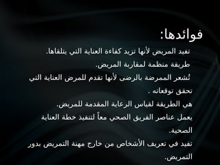 :‫فوائدها‬

.‫يتلقاها‬ ‫التي‬ ‫العناية‬ ‫كفاءة‬ ‫تزيد‬ ‫ألنها‬ ‫المريض‬ ‫تفيد‬

.‫المريض‬ ‫لمقاربة‬ ‫منظمة‬ ‫طريقة‬

‫التي‬ ‫العناية‬ ‫للمرض‬ ‫تقدم‬ ‫ألنها‬ ‫بالرضى‬ ‫الممرضة‬ ‫شعر‬ُ‫ت‬
. ‫توقعاته‬ ‫تحقق‬

.‫للمريض‬ ‫المقدمة‬ ‫الرعاية‬ ‫لقياس‬ ‫الطريقة‬ ‫هي‬

‫العناية‬ ‫خطة‬ ‫لتنفيذ‬ ً‫معا‬ ‫الصحي‬ ‫الفريق‬ ‫عناصر‬ ‫يعمل‬
.‫الصحية‬

‫بدور‬ ‫التمريض‬ ‫مهنة‬ ‫خارج‬ ‫من‬ ‫األشخاص‬ ‫تعريف‬ ‫في‬ ‫تفيد‬
.‫التمريض‬
 