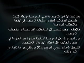 ‫التنفيذ‬ ‫مرحلة‬ ‫الممرضة‬ ‫تنهي‬ ‫•يضية‬
‫ر‬‫التم‬ •
‫ر‬‫األوام‬ ‫تنفيذ‬ ‫بعد‬
‫الئحة‬ ‫في‬ ‫•يض‬
‫ر‬‫الم‬ ‫واستجابة‬ ‫المنفذة‬ ‫التدخالت‬ ‫بتسجيل‬
.‫الممرضة‬ ‫مالحظات‬
‫مالحظة‬
‫استجابات‬ ‫و‬ ‫•يضية‬
‫ر‬‫التم‬ ‫المداخالت‬ ‫كل‬ ‫تسجيل‬ ‫يجب‬ :
.‫المريض‬
‫في‬ ‫انجازها‬ ‫بعد‬ ‫مباشرة‬ ‫المداخلة‬ ‫الممرضة‬ ‫تسجل‬ ‫أن‬ ‫المهم‬ ‫من‬
.‫العالجات‬ ‫و‬ ‫األدوية‬ ‫إعطاء‬ ‫مثل‬ ‫الحاالت‬ ‫بعض‬
‫من‬ ‫ثانية‬ ‫جرعة‬ ‫تلقي‬ ‫من‬ ‫مثال‬ ‫•يض‬
‫ر‬‫الم‬ ‫يحمي‬ ‫المباشر‬ ‫التسجيل‬
.‫نفسه‬ ‫الدواء‬
4 - ‫التمريضية‬ ‫األعمال‬ ‫توثيق‬
 