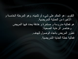 ‫و‬ ‫الخامسة‬ ‫المرحلة‬ ‫وهو‬ .‫تثمينه‬ ‫أو‬ ‫شيء‬ ‫على‬ ‫الحكم‬ ‫هو‬ : ‫التقويم‬
.‫التمريضية‬ ‫العملية‬ ‫من‬ ‫األخيرة‬
‫•يض‬
‫ر‬‫الم‬ ‫فيها‬ ‫يحدد‬ ‫هادفة‬ ‫و‬ ‫مستمرة‬ ‫و‬ ‫مدروسة‬ ‫فعالية‬ ‫هو‬
:‫الصحية‬ ‫الرعاية‬ ‫وعناصر‬
.‫للهدف‬ ‫الوصول‬ ‫باتجاه‬ ‫المريض‬ ‫تطور‬
.‫التمريضية‬ ‫العناية‬ ‫خطة‬ ‫فعالية‬
‫التقويم‬
Evaluation
 