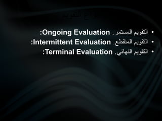 •
.‫المستمر‬ ‫التقويم‬
Ongoing Evaluation
:
•
.‫المتقطع‬ ‫التقويم‬
Intermittent Evaluation
:
•
.‫النهائي‬ ‫التقويم‬
Terminal Evaluation
:
‫التقويم‬ ‫أنواع‬
 