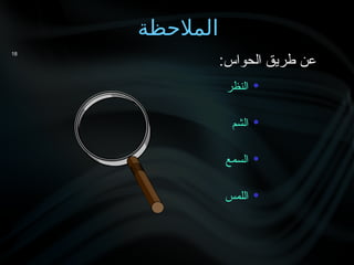 ‫المالحظة‬
18

‫النظر‬

‫الشم‬

‫السمع‬

‫اللمس‬
:‫الحواس‬ ‫طريق‬ ‫عن‬
 