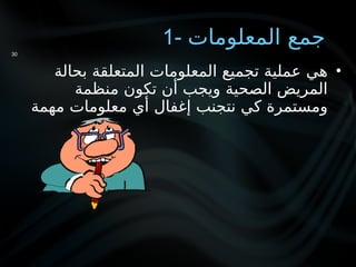 1- ‫المعلومات‬ ‫جمع‬
•
‫بحالة‬ ‫المتعلقة‬ ‫المعلومات‬ ‫تجميع‬ ‫عملية‬ ‫هي‬
‫منظمة‬ ‫تكون‬ ‫أن‬ ‫ويجب‬ ‫الصحية‬ ‫المريض‬
‫مهمة‬ ‫معلومات‬ ‫أي‬ ‫إغفال‬ ‫نتجنب‬ ‫كي‬ ‫ومستمرة‬
30
 