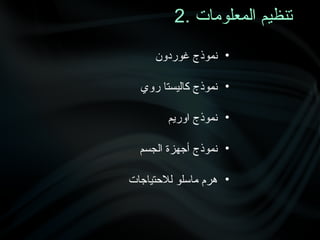 2. ‫المعلومات‬ ‫تنظيم‬
•
‫غوردون‬ ‫نموذج‬
•
‫روي‬ ‫كاليستا‬ ‫نموذج‬
•
‫اوريم‬ ‫نموذج‬
•
‫الجسم‬ ‫أجهزة‬ ‫نموذج‬
•
‫لالحتياجات‬ ‫ماسلو‬ ‫هرم‬
 