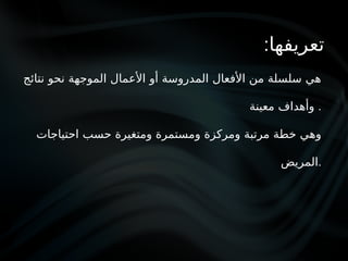 :‫تعريفها‬
‫نتائج‬ ‫نحو‬ ‫الموجهة‬ ‫األعمال‬ ‫أو‬ ‫المدروسة‬ ‫األفعال‬ ‫من‬ ‫سلسلة‬ ‫هي‬
‫معينة‬ ‫وأهداف‬ .
‫احتياجات‬ ‫حسب‬ ‫ومتغيرة‬ ‫ومستمرة‬ ‫ومركزة‬ ‫مرتبة‬ ‫خطة‬ ‫وهي‬
‫المريض‬.
 