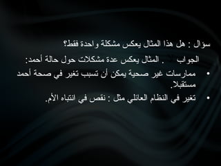 ‫فقط؟‬ ‫واحدة‬ ‫مشكلة‬ ‫يعكس‬ ‫المثال‬ ‫هذا‬ ‫هل‬ : ‫سؤال‬
‫الجواب‬
‫ال‬
:‫أحمد‬ ‫حالة‬ ‫حول‬ ‫مشكالت‬ ‫عدة‬ ‫يعكس‬ ‫المثال‬ .
•
‫أحمد‬ ‫صحة‬ ‫في‬ ‫تغير‬ ‫تسبب‬ ‫أن‬ ‫يمكن‬ ‫صحية‬ ‫غير‬ ‫ممارسات‬
.‫مستقبال‬
•
.‫األم‬ ‫انتباه‬ ‫في‬ ‫نقص‬ : ‫مثل‬ ‫العائلي‬ ‫النظام‬ ‫في‬ ‫تغير‬
 