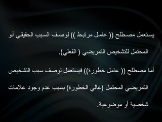 ‫أ•و‬ ‫الحقيق•ي‬ ‫الس•بب‬ ‫لوص•ف‬ )) ‫مرتب•ط‬ ‫عام•ل‬ (( ‫مص•طلح‬ ‫يس•تعمل‬
.)‫الفعلي‬ ( ‫التمريضي‬ ‫للتشخيص‬ ‫المحتمل‬
‫•ص‬‫ي‬‫التشخ‬ ‫•بب‬‫س‬ ‫•ف‬‫ص‬‫لو‬ ‫•تعمل‬‫س‬‫في‬ ))‫خطورة‬ ‫•ل‬‫م‬‫عا‬ (( ‫•طلح‬‫ص‬‫م‬ ‫•ا‬‫م‬‫أ‬
‫عالمات‬ ‫وجود‬ ‫عدم‬ ‫•بب‬‫س‬‫ب‬ )‫الخطورة‬ ‫•ي‬‫ل‬‫(عا‬ ‫•ل‬‫م‬‫المحت‬ ‫•ي‬‫ض‬‫التمري‬
.‫موضوعية‬ ‫أو‬ ‫شخصية‬
 