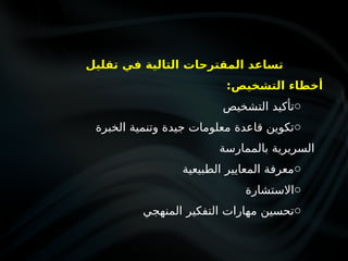 ‫تقليل‬ ‫في‬ ‫التالية‬ ‫المقترحات‬ ‫تساعد‬
:‫التشخيص‬ ‫أخطاء‬
o
‫التشخيص‬ ‫تأكيد‬
o
‫الخبرة‬ ‫وتنمية‬ ‫جيدة‬ ‫معلومات‬ ‫قاعدة‬ ‫تكوين‬
‫بالممارسة‬ ‫السريرية‬
o
‫الطبيعية‬ ‫المعايير‬ ‫معرفة‬
o
‫االستشارة‬
o
‫المنهجي‬ ‫التفكير‬ ‫مهارات‬ ‫تحسين‬
 