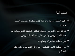 
‫عملية‬ ‫وليست‬ )‫(ديناميكية‬ ‫وحركية‬ ‫دورية‬ ‫عملية‬ ‫هي‬
.‫جامدة‬

‫مع‬ ‫الموضوعة‬ ‫الخطة‬ ‫تتوافق‬ ‫بحيث‬ ‫المريض‬ ‫على‬ ‫تتركز‬
.‫التمريض‬ ‫أهداف‬ ‫على‬ ‫وليس‬ ‫المريض‬ ‫مشكلة‬

.‫وتعاونية‬ ‫مشتركة‬ ‫عملية‬ ‫هي‬

‫كل‬ ‫وفي‬ ‫المرضى‬ ‫كل‬ ‫على‬ ‫للتطبيق‬ ‫قابلة‬ ‫عملية‬ ‫هي‬
.‫األماكن‬
‫مميزاتها‬:
 