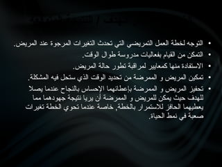 •
.‫المريض‬ ‫عند‬ ‫المرجوة‬ ‫التغيرات‬ ‫تحدث‬ ‫التي‬ ‫التمريضي‬ ‫العمل‬ ‫لخطة‬ ‫التوجه‬
•
.‫الوقت‬ ‫طوال‬ ‫مدروسة‬ ‫بفعاليات‬ ‫القيام‬ ‫من‬ ‫التمكن‬
•
.‫المريض‬ ‫حالة‬ ‫تطور‬ ‫لمراقبة‬ ‫كمعايير‬ ‫منها‬ ‫االستفادة‬
•
.‫المشكلة‬ ‫فيه‬ ‫ستحل‬ ‫الذي‬ ‫الوقت‬ ‫تحديد‬ ‫من‬ ‫الممرضة‬ ‫و‬ ‫المريض‬ ‫تمكين‬
•
‫يصال‬ ‫عندما‬ ‫بالنجاح‬ ‫اإلحساس‬ ‫بإعطائهما‬ ‫الممرضة‬ ‫و‬ ‫المريض‬ ‫تحفيز‬
‫مما‬ ‫جهودهما‬ ‫نتيجة‬ ‫يريا‬ ‫أن‬ ‫الممرضة‬ ‫و‬ ‫للمريض‬ ‫يمكن‬ ‫حيث‬ ‫للهدف‬
‫تغيرات‬ ‫الخطة‬ ‫تحوي‬ ‫عندما‬ ‫خاصة‬ ,‫بالخطة‬ ‫لالستمرار‬ ‫الحافز‬ ‫يعطيهما‬
.‫الحياة‬ ‫نمط‬ ‫في‬ ‫صعبة‬
‫المتوقعة‬ ‫النتيجة‬ / ‫الهدف‬ ‫ذكر‬ ‫من‬ ‫الغرض‬
 