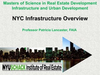NYC Infrastructure Overview
Professor Patricia Lancaster, FAIA
Masters of Science in Real Estate Development
Infrastructure and Urban Development
 