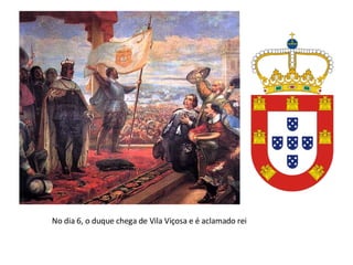 No dia 6, o duque chega de Vila Viçosa e é aclamado rei 