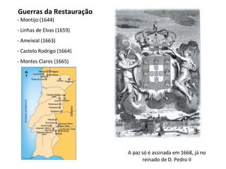 - Montijo (1644) Linhas de Elvas (1659) Ameixial (1663) Castelo Rodrigo (1664) Montes Claros (1665) Guerras da Restauração A paz só é assinada em 1668, já no reinado de D. Pedro II 