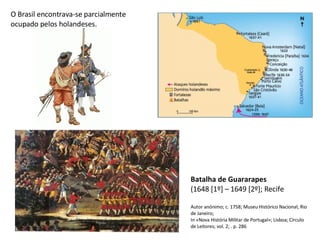 Batalha de Guararapes   (1648 [1º] – 1649 [2º]; Recife Autor anónimo; c. 1758; Museu Histórico Nacional; Rio de Janeiro; In «Nova História Militar de Portugal»; Lisboa; Círculo de Leitores; vol. 2; . p. 286 O Brasil encontrava-se parcialmente  ocupado pelos holandeses. 